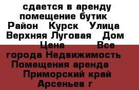 сдается в аренду помещение бутик › Район ­ Курск › Улица ­ Верхняя Луговая › Дом ­ 13 › Цена ­ 500 - Все города Недвижимость » Помещения аренда   . Приморский край,Арсеньев г.